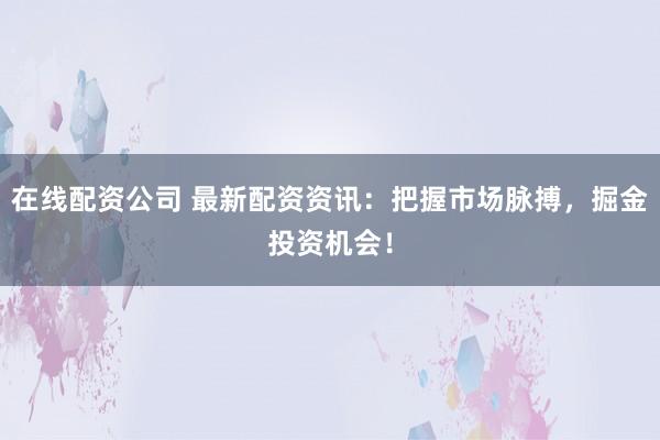 在线配资公司 最新配资资讯：把握市场脉搏，掘金投资机会！