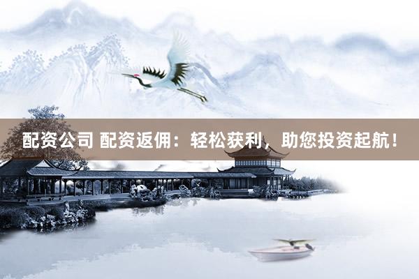 配资公司 配资返佣：轻松获利，助您投资起航！