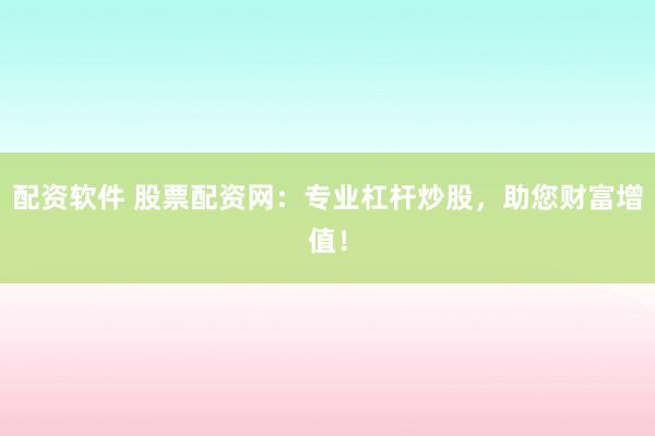 配资软件 股票配资网：专业杠杆炒股，助您财富增值！