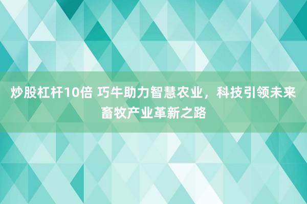 炒股杠杆10倍 巧牛助力智慧农业，科技引领未来畜牧产业革新之路