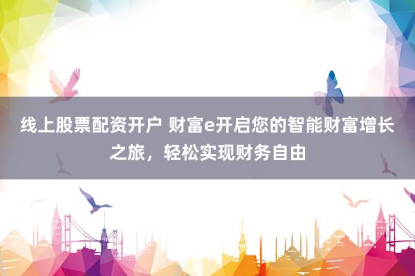 线上股票配资开户 财富e开启您的智能财富增长之旅，轻松实现财务自由