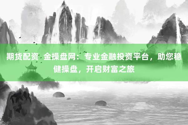 期货配资  金操盘网：专业金融投资平台，助您稳健操盘，开启财富之旅