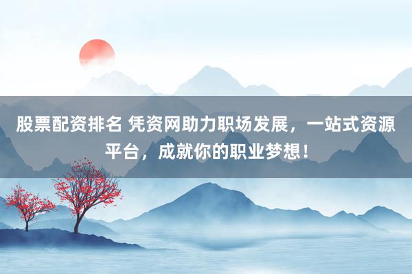 股票配资排名 凭资网助力职场发展，一站式资源平台，成就你的职业梦想！