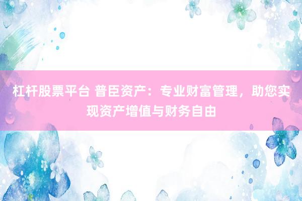 杠杆股票平台 普臣资产：专业财富管理，助您实现资产增值与财务自由