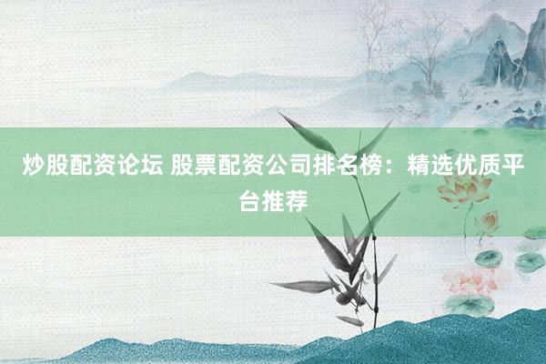 炒股配资论坛 股票配资公司排名榜：精选优质平台推荐