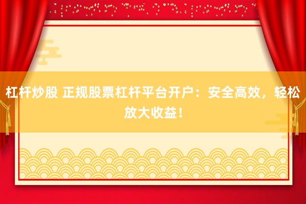 杠杆炒股 正规股票杠杆平台开户：安全高效，轻松放大收益！