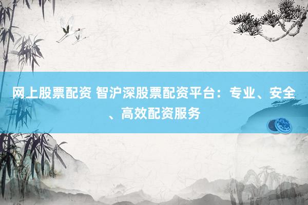 网上股票配资 智沪深股票配资平台：专业、安全、高效配资服务