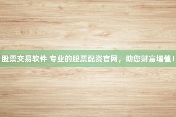 股票交易软件 专业的股票配资官网，助您财富增值！