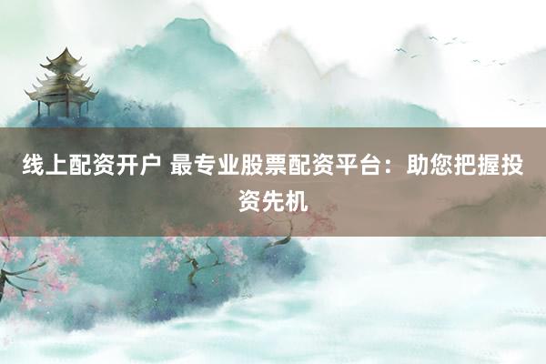 线上配资开户 最专业股票配资平台：助您把握投资先机