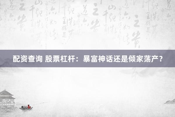 配资查询 股票杠杆：暴富神话还是倾家荡产？