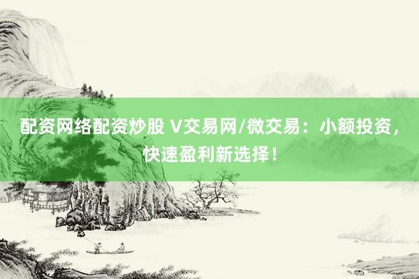配资网络配资炒股 V交易网/微交易：小额投资，快速盈利新选择！