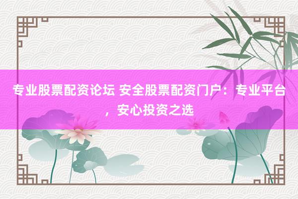 专业股票配资论坛 安全股票配资门户：专业平台，安心投资之选