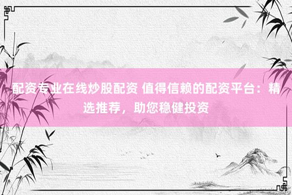 配资专业在线炒股配资 值得信赖的配资平台：精选推荐，助您稳健投资