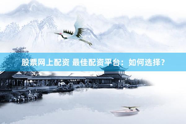 股票网上配资 最佳配资平台：如何选择？