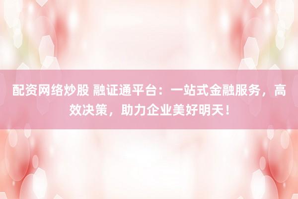 配资网络炒股 融证通平台：一站式金融服务，高效决策，助力企业美好明天！
