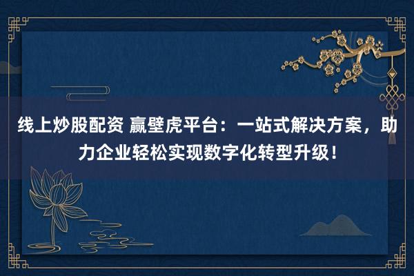 线上炒股配资 赢壁虎平台：一站式解决方案，助力企业轻松实现数字化转型升级！