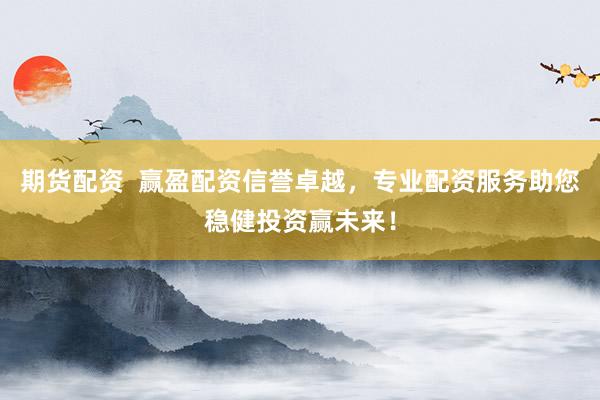 期货配资  赢盈配资信誉卓越，专业配资服务助您稳健投资赢未来！
