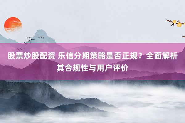 股票炒股配资 乐信分期策略是否正规？全面解析其合规性与用户评价