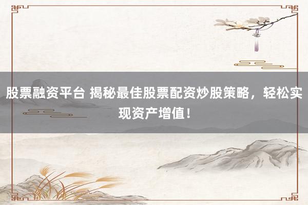 股票融资平台 揭秘最佳股票配资炒股策略，轻松实现资产增值！