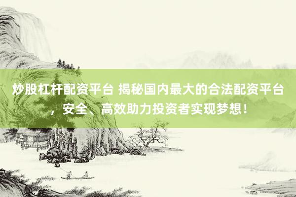炒股杠杆配资平台 揭秘国内最大的合法配资平台，安全、高效助力投资者实现梦想！