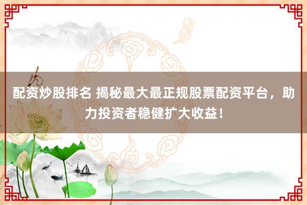 配资炒股排名 揭秘最大最正规股票配资平台，助力投资者稳健扩大收益！