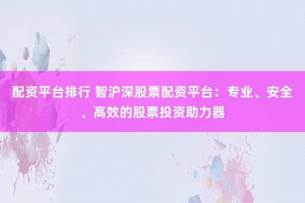 配资平台排行 智沪深股票配资平台：专业、安全、高效的股票投资助力器