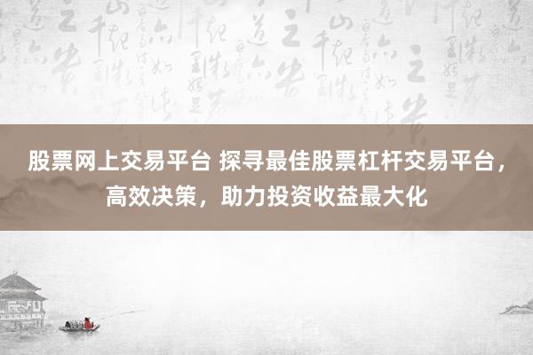 股票网上交易平台 探寻最佳股票杠杆交易平台，高效决策，助力投资收益最大化