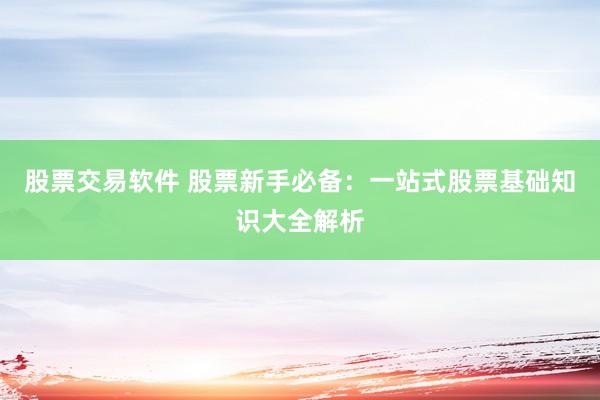 股票交易软件 股票新手必备：一站式股票基础知识大全解析