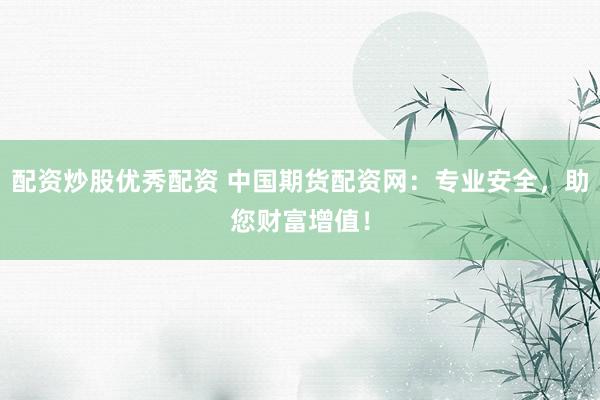 配资炒股优秀配资 中国期货配资网：专业安全，助您财富增值！