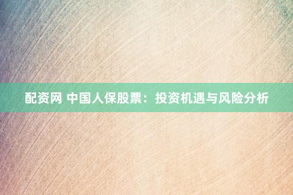配资网 中国人保股票：投资机遇与风险分析