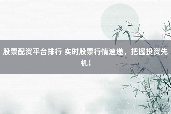 股票配资平台排行 实时股票行情速递，把握投资先机！