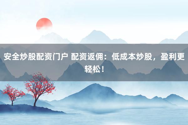 安全炒股配资门户 配资返佣：低成本炒股，盈利更轻松！