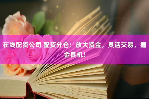 在线配资公司 配资分仓：放大资金，灵活交易，掘金良机！