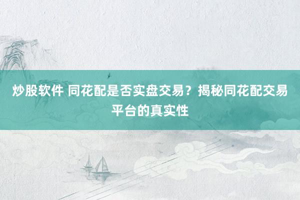 炒股软件 同花配是否实盘交易？揭秘同花配交易平台的真实性