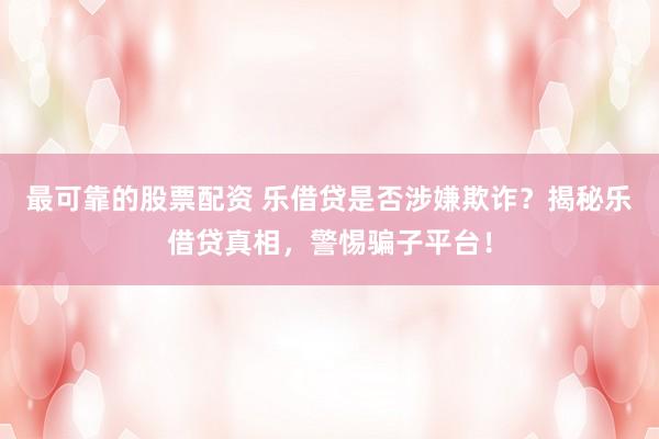 最可靠的股票配资 乐借贷是否涉嫌欺诈？揭秘乐借贷真相，警惕骗子平台！