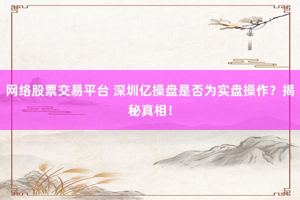 网络股票交易平台 深圳亿操盘是否为实盘操作？揭秘真相！