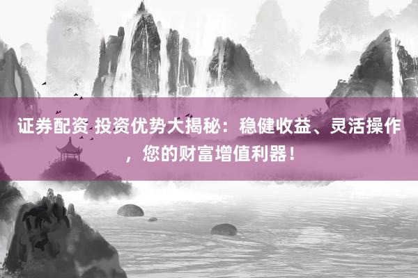 证券配资 投资优势大揭秘：稳健收益、灵活操作，您的财富增值利器！