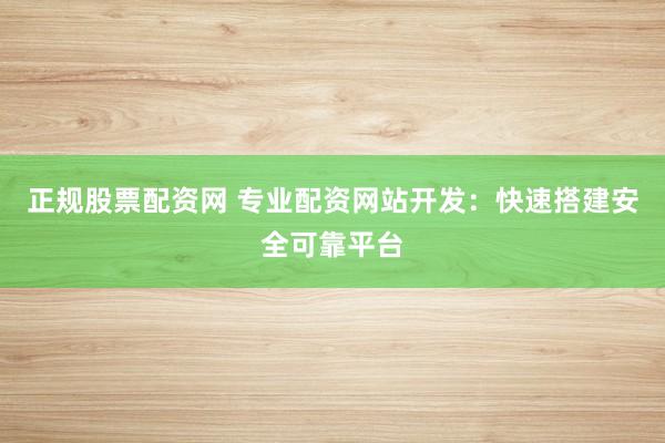正规股票配资网 专业配资网站开发：快速搭建安全可靠平台