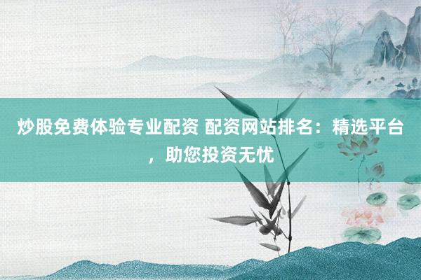 炒股免费体验专业配资 配资网站排名：精选平台，助您投资无忧