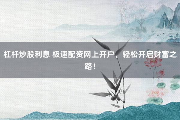 杠杆炒股利息 极速配资网上开户，轻松开启财富之路！
