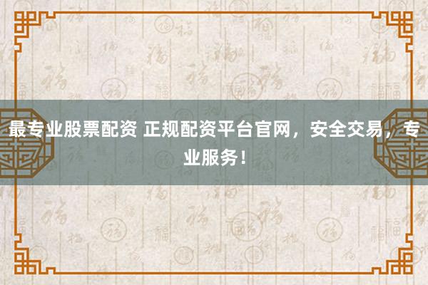 最专业股票配资 正规配资平台官网，安全交易，专业服务！