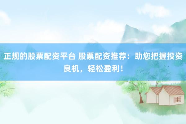 正规的股票配资平台 股票配资推荐：助您把握投资良机，轻松盈利！