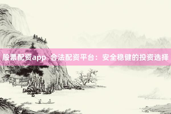 股票配资app  合法配资平台：安全稳健的投资选择