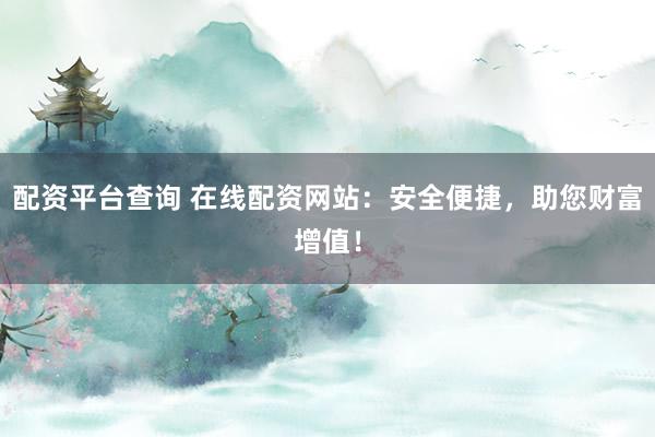 配资平台查询 在线配资网站：安全便捷，助您财富增值！