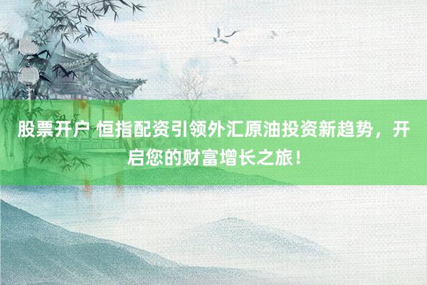 股票开户 恒指配资引领外汇原油投资新趋势，开启您的财富增长之旅！