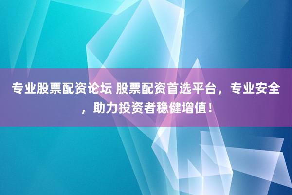 专业股票配资论坛 股票配资首选平台，专业安全，助力投资者稳健增值！