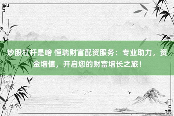 炒股杠杆是啥 恒瑞财富配资服务：专业助力，资金增值，开启您的财富增长之旅！