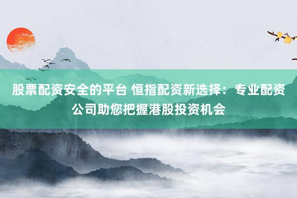 股票配资安全的平台 恒指配资新选择：专业配资公司助您把握港股投资机会