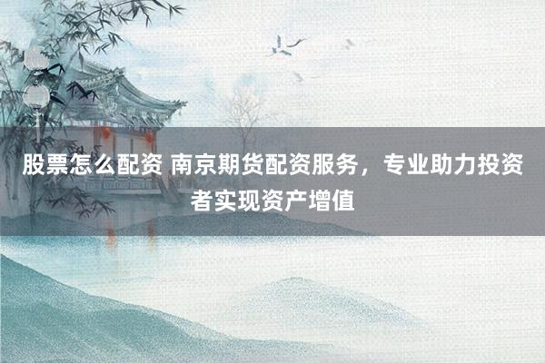股票怎么配资 南京期货配资服务，专业助力投资者实现资产增值