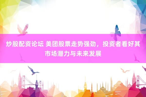 炒股配资论坛 美团股票走势强劲，投资者看好其市场潜力与未来发展